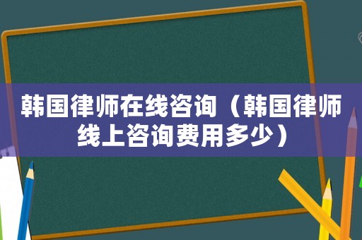 韓國律師在線咨詢（韓國律師線上咨詢費用多少）