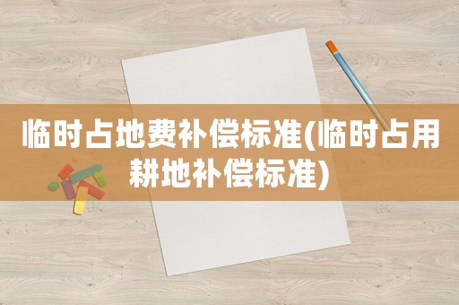 臨時占地費補償標準(臨時占用耕地補償標準)
