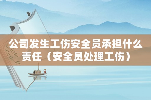 公司發生工傷安全員承擔什么責任（安全員處理工傷）