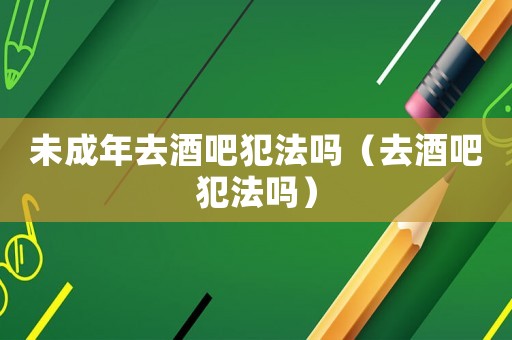 未成年去酒吧犯法嗎（去酒吧犯法嗎）