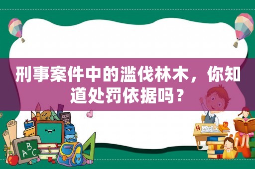 刑事案件中的濫伐林木，你知道處罰依據嗎？