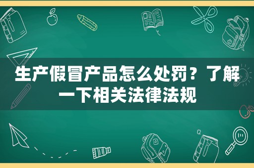 生產假冒產品怎么處罰？了解一下相關法律法規