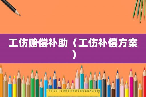 工傷賠償補(bǔ)助（工傷補(bǔ)償方案）