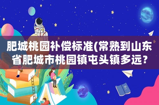 肥城桃園補償標準(常熟到山東省肥城市桃園鎮(zhèn)屯頭鎮(zhèn)多遠？)