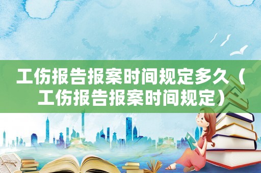 工傷報告報案時間規定多久（工傷報告報案時間規定）