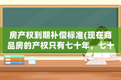 房產權到期補償標準(現在商品房的產權只有七十年，七十年過后拆遷的話會有賠償嗎？)