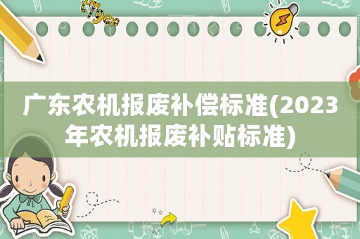 廣東農(nóng)機(jī)報(bào)廢補(bǔ)償標(biāo)準(zhǔn)(2023年農(nóng)機(jī)報(bào)廢補(bǔ)貼標(biāo)準(zhǔn))