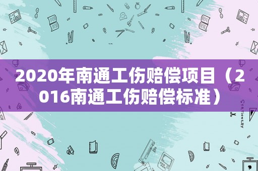 2020年南通工傷賠償項(xiàng)目（2016南通工傷賠償標(biāo)準(zhǔn)）