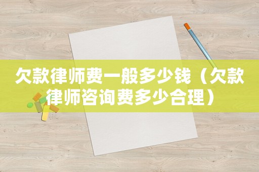 欠款律師費(fèi)一般多少錢（欠款律師咨詢費(fèi)多少合理）