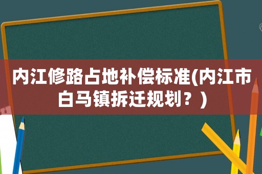內江修路占地補償標準(內江市白馬鎮拆遷規劃？)