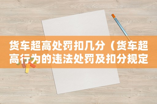 貨車超高處罰扣幾分（貨車超高行為的違法處罰及扣分規定）
