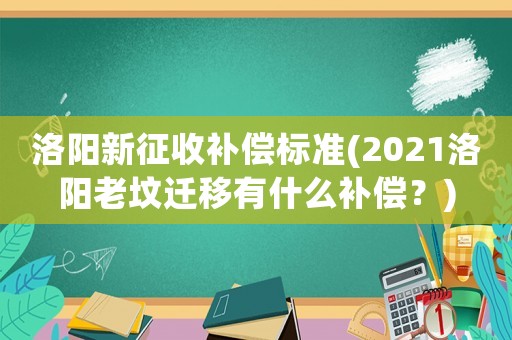 洛陽新征收補償標準(2021洛陽老墳遷移有什么補償？)