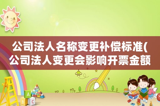 公司法人名稱變更補(bǔ)償標(biāo)準(zhǔn)(公司法人變更會影響開票金額嗎？)