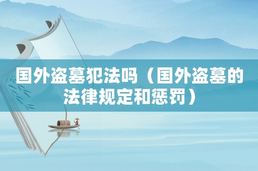 國外盜墓犯法嗎（國外盜墓的法律規(guī)定和懲罰）