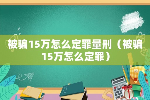 被騙15萬怎么定罪量刑（被騙15萬怎么定罪）
