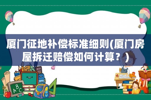 廈門征地補償標準細則(廈門房屋拆遷賠償如何計算？)