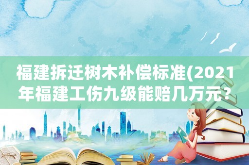 福建拆遷樹木補償標準(2021年福建工傷九級能賠幾萬元？)