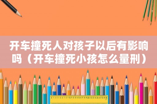 開車撞死人對孩子以后有影響嗎（開車撞死小孩怎么量刑）