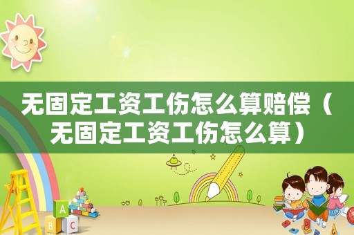 無固定工資工傷怎么算賠償（無固定工資工傷怎么算）