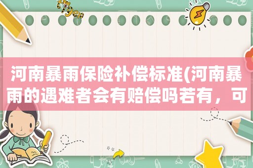 河南暴雨保險(xiǎn)補(bǔ)償標(biāo)準(zhǔn)(河南暴雨的遇難者會(huì)有賠償嗎若有，可以賠償多少該找誰要)