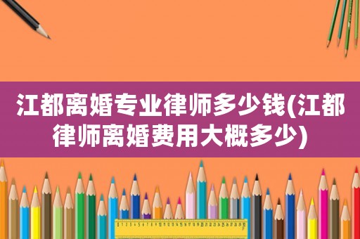 江都離婚專業(yè)律師多少錢(江都律師離婚費(fèi)用大概多少)