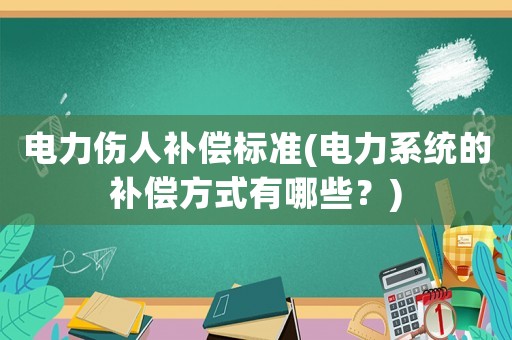 電力傷人補償標準(電力系統的補償方式有哪些？)