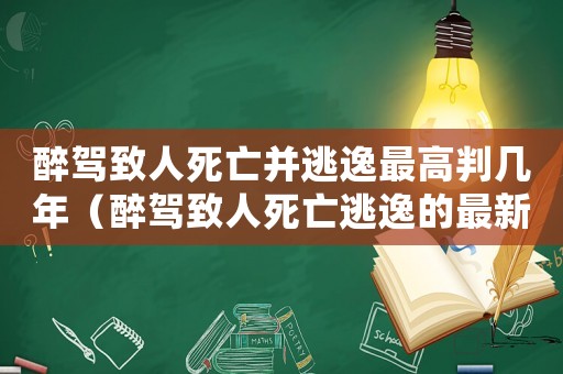 醉駕致人死亡并逃逸最高判幾年（醉駕致人死亡逃逸的最新量刑標準）