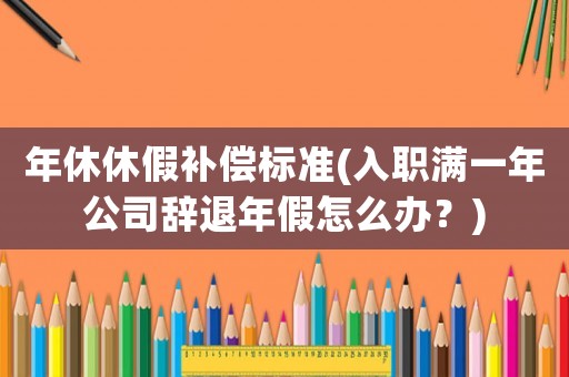 年休休假補償標準(入職滿一年公司辭退年假怎么辦？)