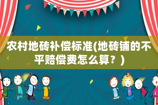 農(nóng)村地磚補(bǔ)償標(biāo)準(zhǔn)(地磚鋪的不平賠償費(fèi)怎么算？)