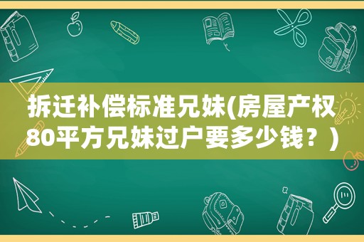 拆遷補償標準兄妹(房屋產權80平方兄妹過戶要多少錢？)