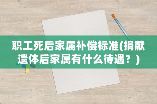 職工死后家屬補償標準(捐獻遺體后家屬有什么待遇？)