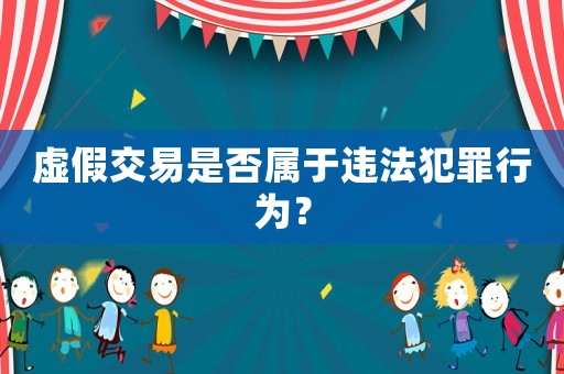 虛假交易是否屬于違法犯罪行為？