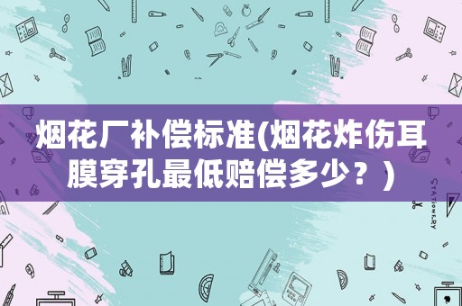 煙花廠補償標準(煙花炸傷耳膜穿孔最低賠償多少？)