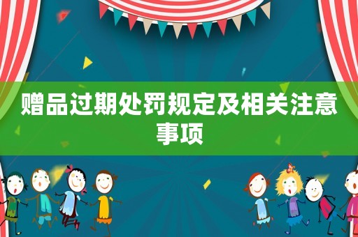 贈(zèng)品過期處罰規(guī)定及相關(guān)注意事項(xiàng)