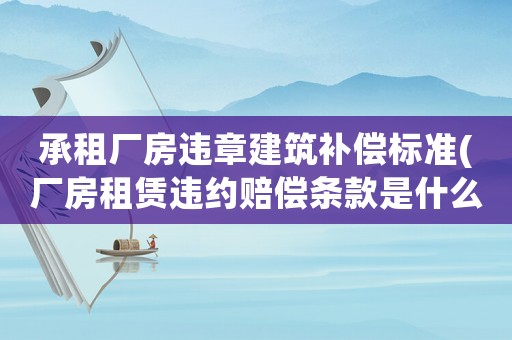 承租廠房違章建筑補償標準(廠房租賃違約賠償條款是什么？)
