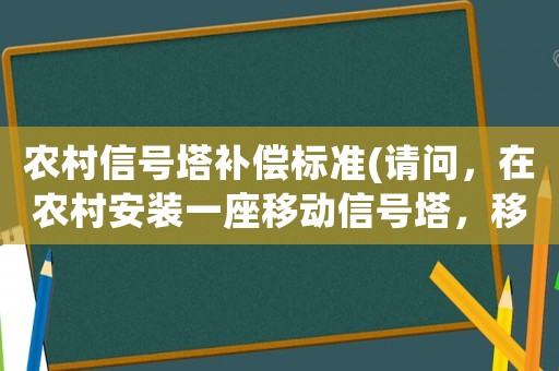 農村信號塔補償標準(請問，在農村安裝一座移動信號塔，移動公司給該村的賠償是多少？)