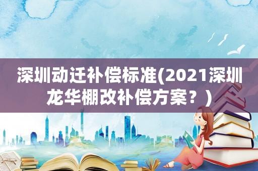 深圳動遷補償標(biāo)準(zhǔn)(2021深圳龍華棚改補償方案？)