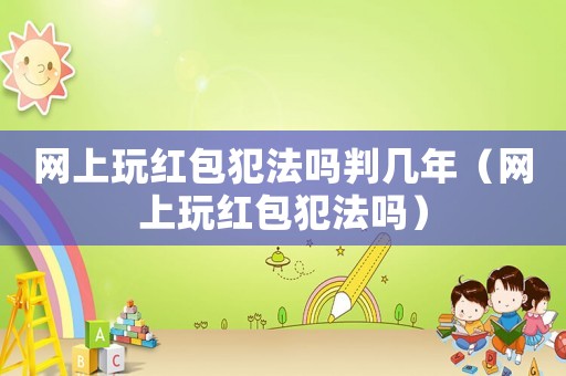 網上玩紅包犯法嗎判幾年（網上玩紅包犯法嗎）