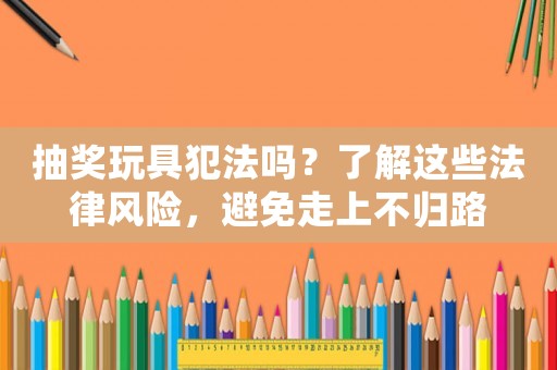 抽獎玩具犯法嗎？了解這些法律風險，避免走上不歸路