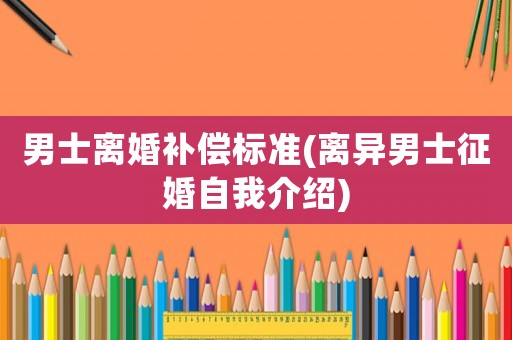 男士離婚補償標準(離異男士征婚自我介紹)