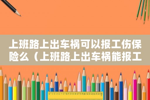 上班路上出車禍可以報工傷保險么（上班路上出車禍能報工傷嗎）