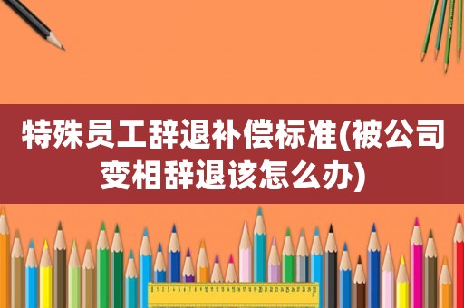 特殊員工辭退補償標準(被公司變相辭退該怎么辦)