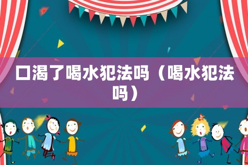 口渴了喝水犯法嗎（喝水犯法嗎）