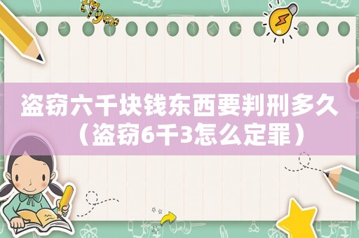 盜竊六千塊錢東西要判刑多久（盜竊6千3怎么定罪）
