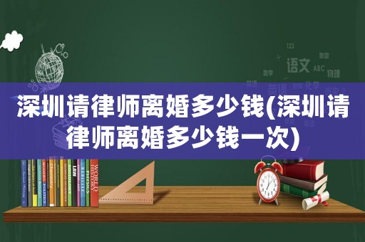 深圳請律師離婚多少錢(深圳請律師離婚多少錢一次)