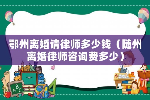 鄂州離婚請律師多少錢（隨州離婚律師咨詢費多少）