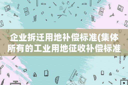 企業拆遷用地補償標準(集體所有的工業用地征收補償標準？)