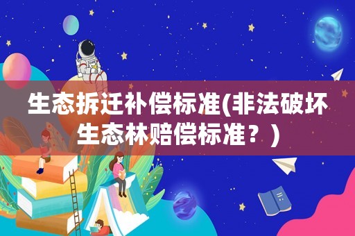 生態拆遷補償標準(非法破壞生態林賠償標準？)