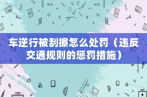 車逆行被刮擦怎么處罰（違反交通規則的懲罰措施）