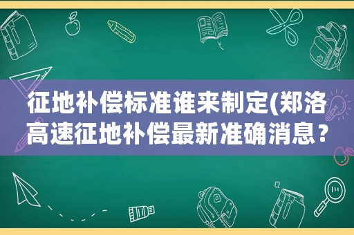 征地補償標準誰來制定(鄭洛高速征地補償最新準確消息？)